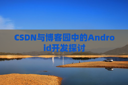 CSDN与博客园中的Android开发探讨